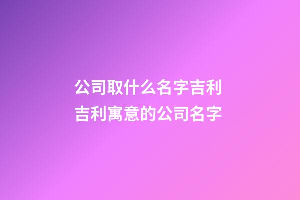 公司取什么名字吉利 吉利寓意的公司名字-第1張-公司起名-玄機派